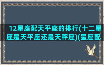 12星座配天平座的排行(十二星座是天平座还是天秤座)(星座配对 天秤)